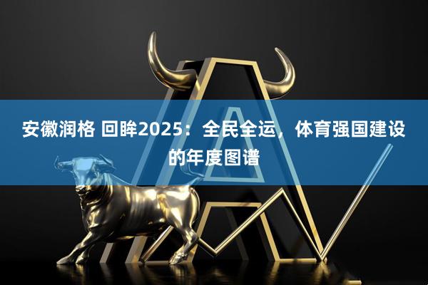 安徽润格 回眸2025：全民全运，体育强国建设的年度图谱