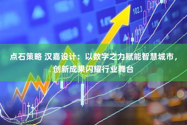 点石策略 汉嘉设计：以数字之力赋能智慧城市，创新成果闪耀行业舞台