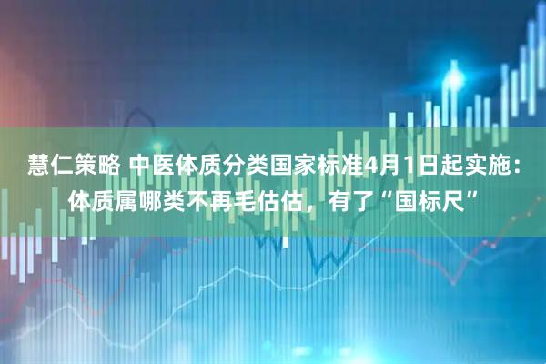 慧仁策略 中医体质分类国家标准4月1日起实施：体质属哪类不再毛估估，有了“国标尺”