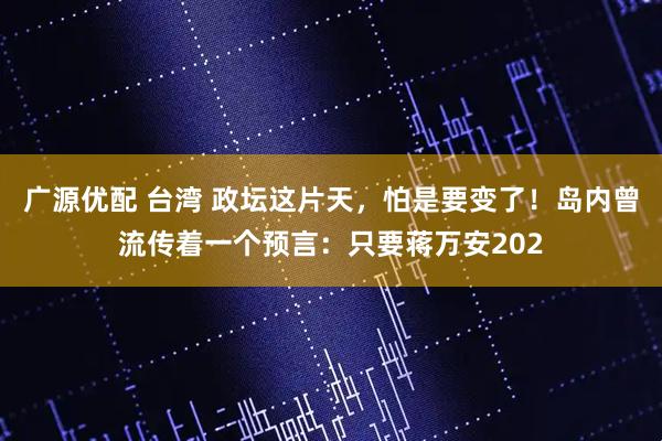广源优配 台湾 政坛这片天,怕是要变了!岛内曾流传着一个预言:只要蒋万安202