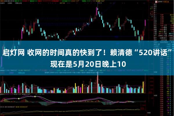 启灯网 收网的时间真的快到了!赖清德“520讲话” 现在是5月20日晚上10