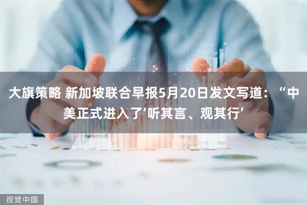 大旗策略 新加坡联合早报5月20日发文写道：“中美正式进入了‘听其言、观其行’