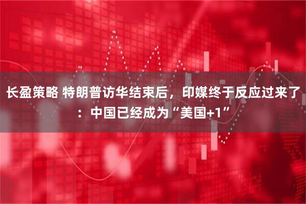长盈策略 特朗普访华结束后，印媒终于反应过来了：中国已经成为“美国+1”